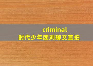 criminal 时代少年团刘耀文直拍